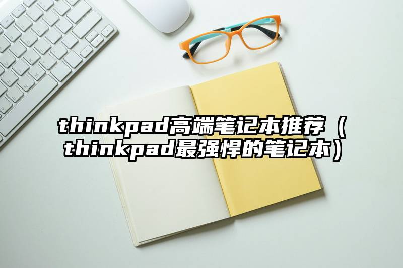 thinkpad高端笔记本推荐（thinkpad最强悍的笔记本）