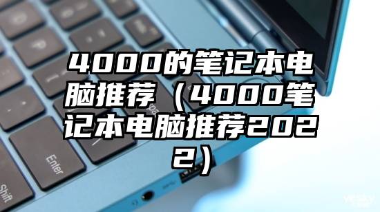 4000的笔记本电脑推荐（4000笔记本电脑推荐2022）