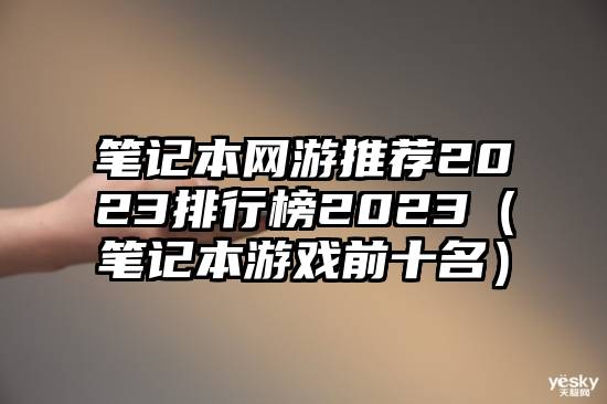 笔记本网游推荐2023排行榜2023（笔记本游戏前十名）