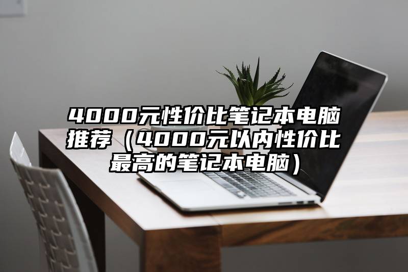 4000元性价比笔记本电脑推荐（4000元以内性价比最高的笔记本电脑）