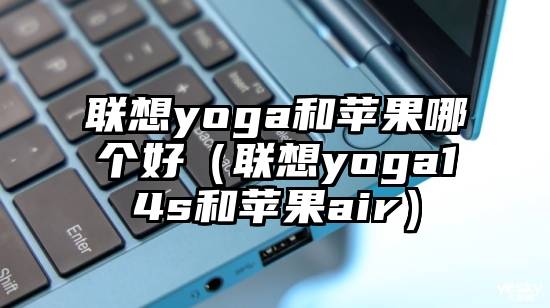 联想yoga和苹果哪个好（联想yoga14s和苹果air）