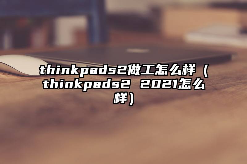 thinkpads2做工怎么样（thinkpads2 2021怎么样）