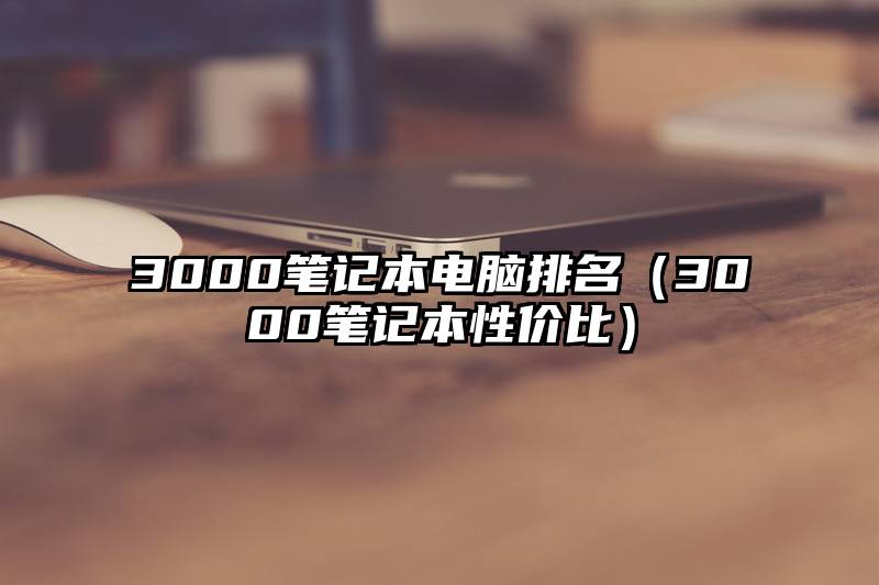 3000笔记本电脑排名（3000笔记本性价比）