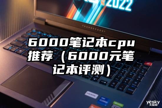 6000笔记本cpu推荐（6000元笔记本评测）