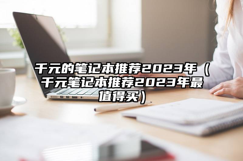 千元的笔记本推荐2023年（千元笔记本推荐2023年最值得买）