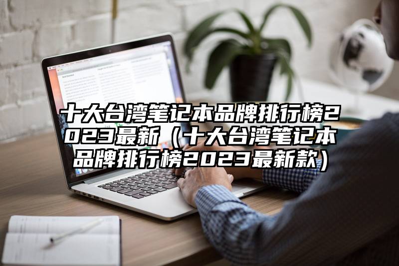 十大台湾笔记本品牌排行榜2023最新（十大台湾笔记本品牌排行榜2023最新款）