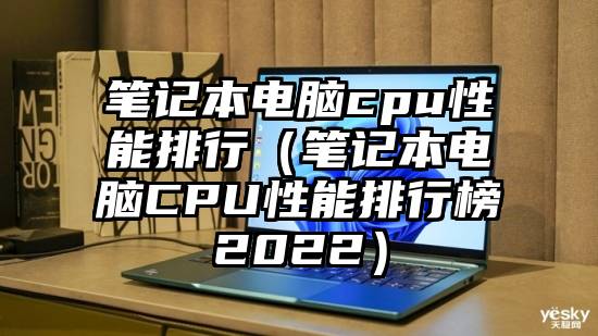 笔记本电脑cpu性能排行（笔记本电脑CPU性能排行榜2022）