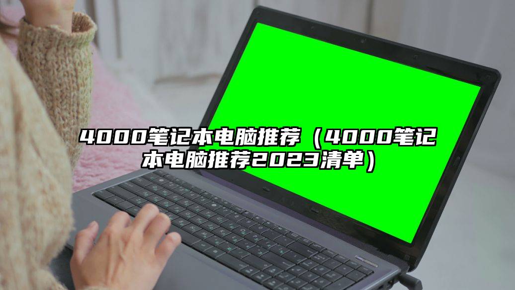 4000笔记本电脑推荐（4000笔记本电脑推荐2023清单）