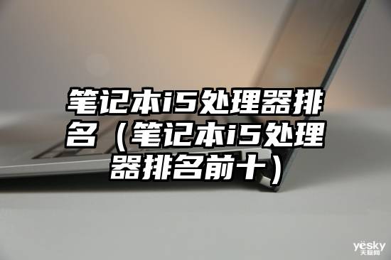 笔记本i5处理器排名（笔记本i5处理器排名前十）