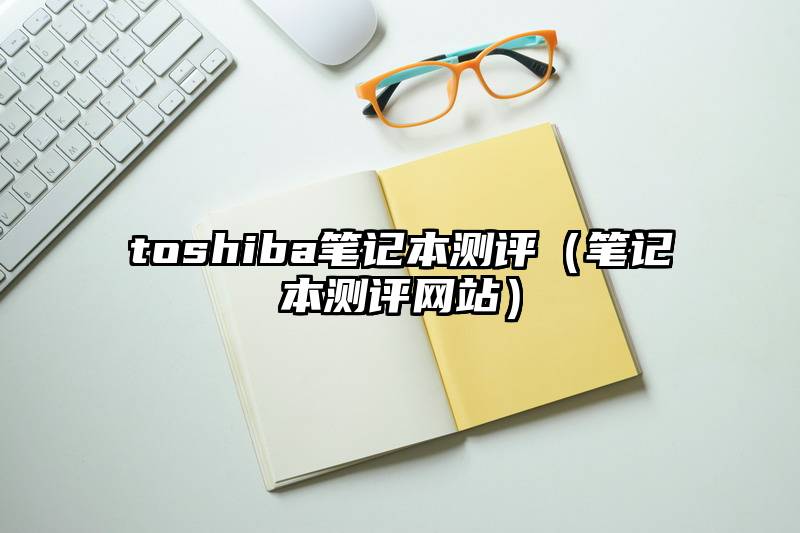 toshiba笔记本测评（笔记本测评网站）