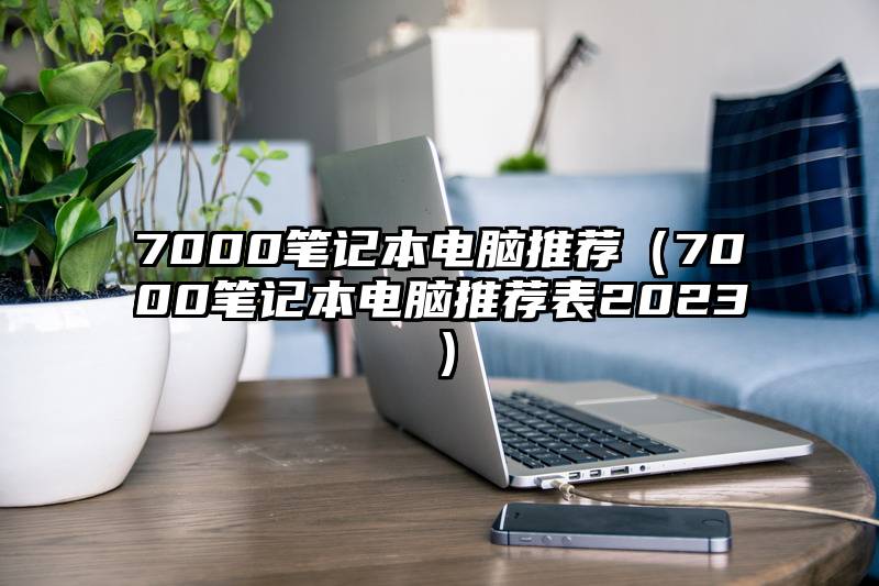 7000笔记本电脑推荐（7000笔记本电脑推荐表2023）