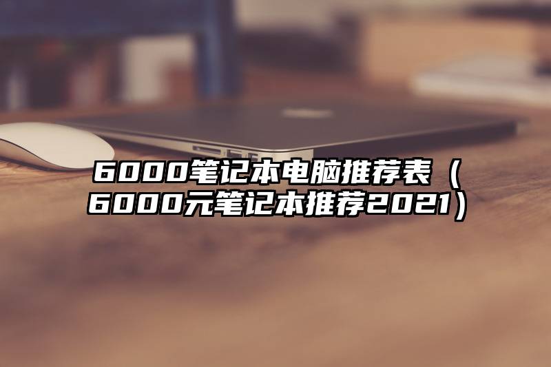 6000笔记本电脑推荐表（6000元笔记本推荐2021）