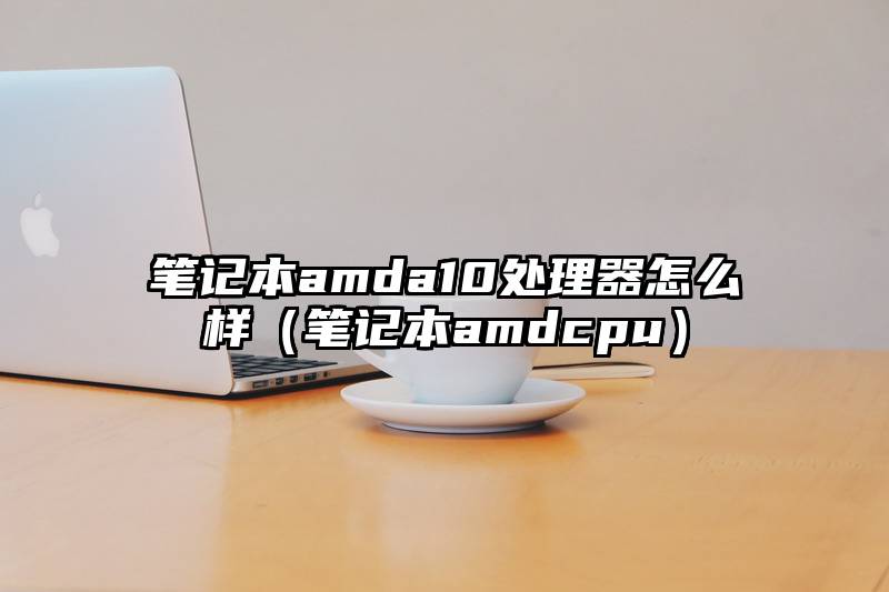 笔记本amda10处理器怎么样（笔记本amdcpu）