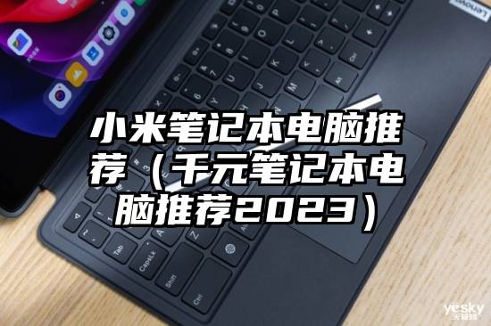小米笔记本电脑推荐（千元笔记本电脑推荐2023）