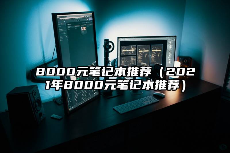 8000元笔记本推荐（2021年8000元笔记本推荐）