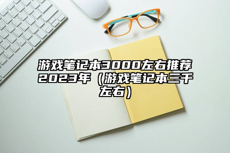游戏笔记本3000左右推荐2023年（游戏笔记本三千左右）
