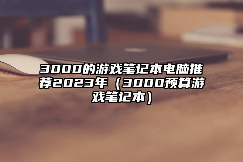 3000的游戏笔记本电脑推荐2023年（3000预算游戏笔记本）