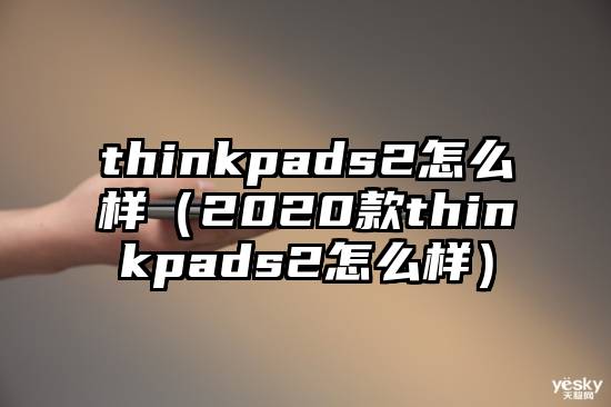 thinkpads2怎么样（2020款thinkpads2怎么样）
