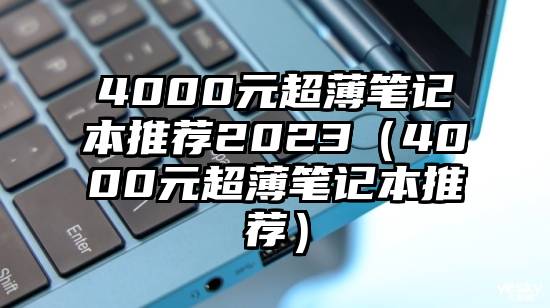 4000元超薄笔记本推荐2023（4000元超薄笔记本推荐）