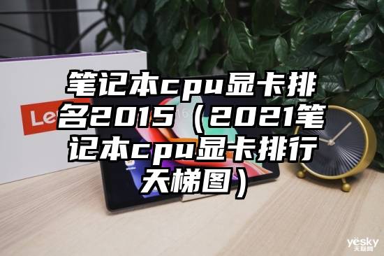 笔记本cpu显卡排名2015（2021笔记本cpu显卡排行天梯图）