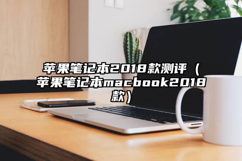 苹果笔记本2018款测评（苹果笔记本macbook2018款）