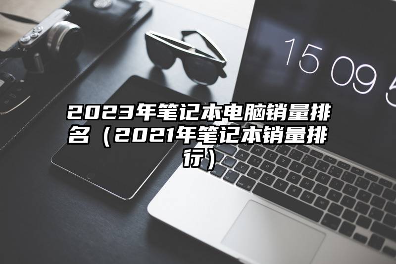 2023年笔记本电脑销量排名（2021年笔记本销量排行）