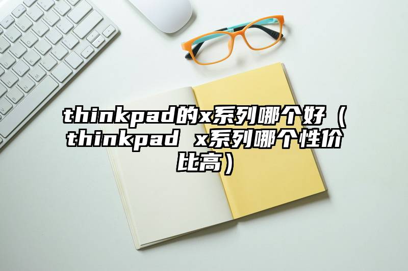 thinkpad的x系列哪个好（thinkpad x系列哪个性价比高）