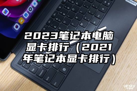 2023笔记本电脑显卡排行（2021年笔记本显卡排行）
