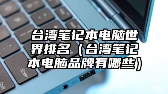 台湾笔记本电脑世界排名（台湾笔记本电脑品牌有哪些）
