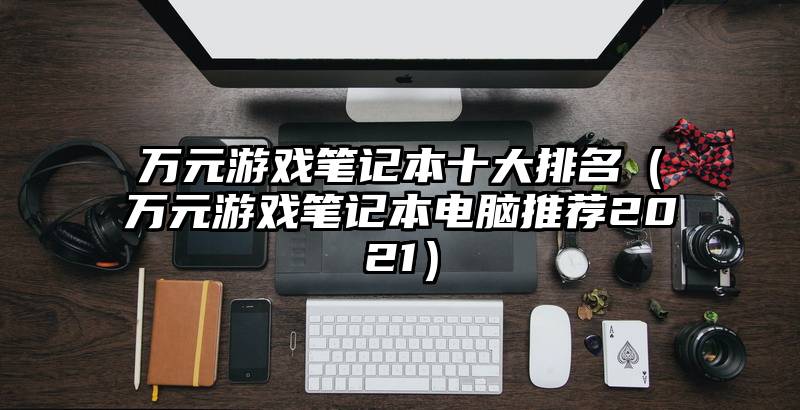 万元游戏笔记本十大排名（万元游戏笔记本电脑推荐2021）