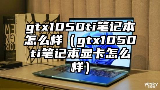 gtx1050ti笔记本怎么样（gtx1050ti笔记本显卡怎么样）