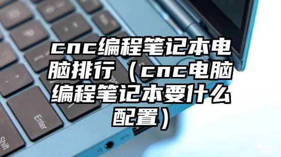 cnc编程笔记本电脑排行（cnc电脑编程笔记本要什么配置）