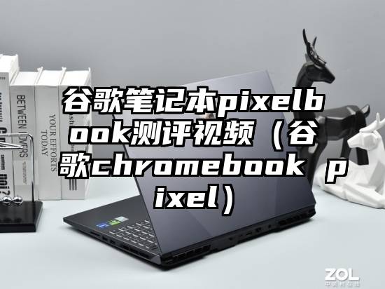 谷歌笔记本pixelbook测评视频（谷歌chromebook pixel）
