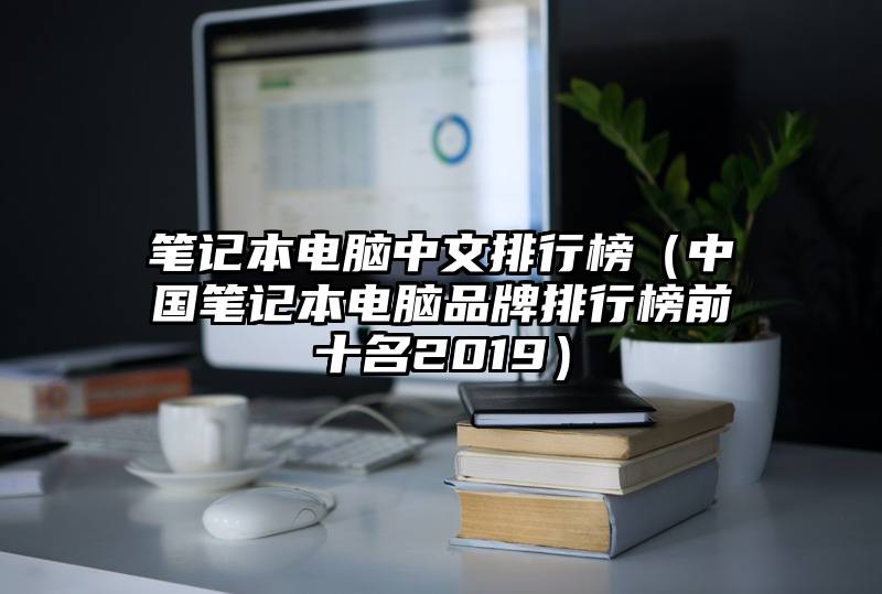 笔记本电脑中文排行榜（中国笔记本电脑品牌排行榜前十名2019）