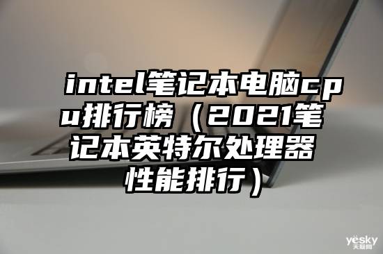 intel笔记本电脑cpu排行榜（2021笔记本英特尔处理器性能排行）