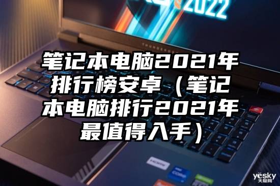 笔记本电脑2021年排行榜安卓（笔记本电脑排行2021年最值得入手）