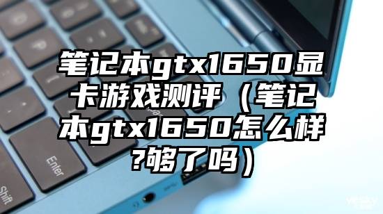 笔记本gtx1650显卡游戏测评（笔记本gtx1650怎么样?够了吗）