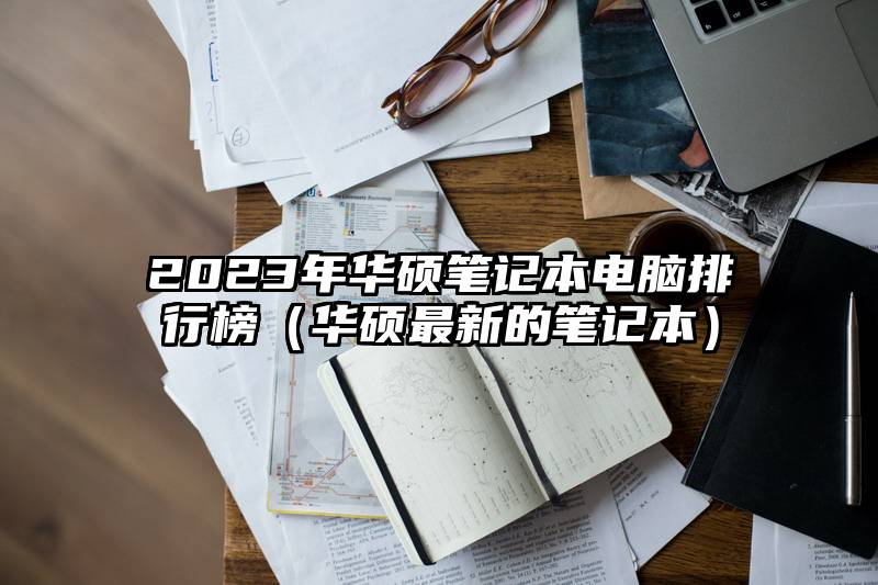 2023年华硕笔记本电脑排行榜（华硕最新的笔记本）