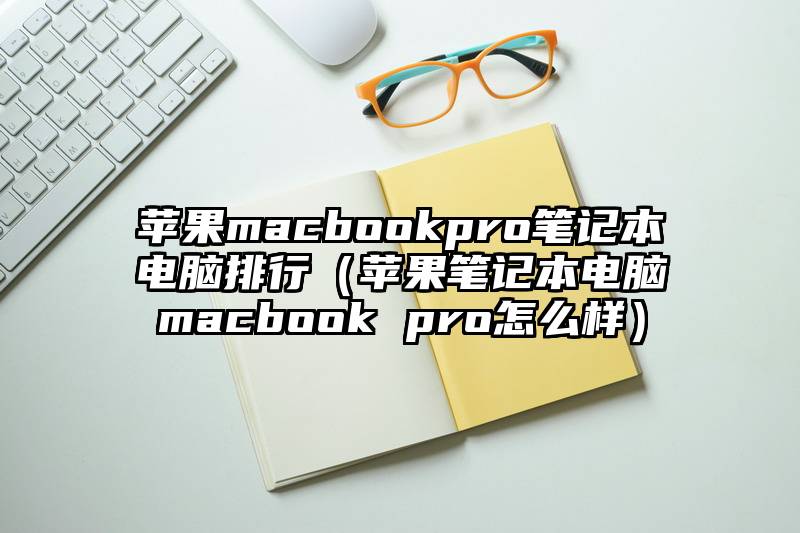 苹果macbookpro笔记本电脑排行（苹果笔记本电脑macbook pro怎么样）