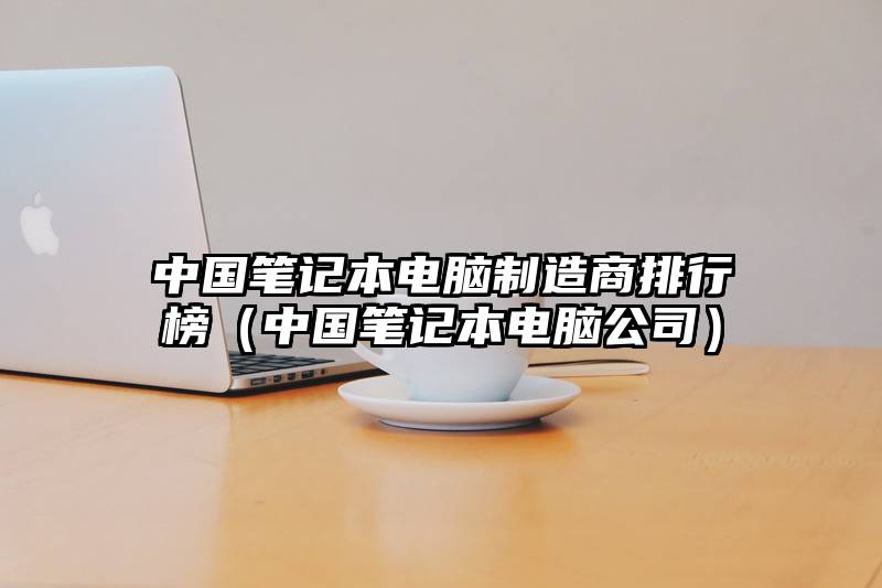 中国笔记本电脑制造商排行榜（中国笔记本电脑公司）