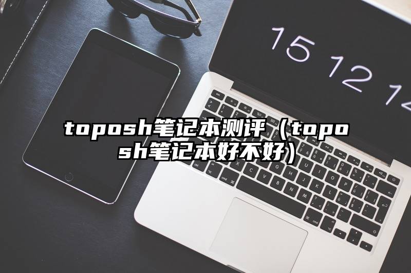 toposh笔记本测评（toposh笔记本好不好）
