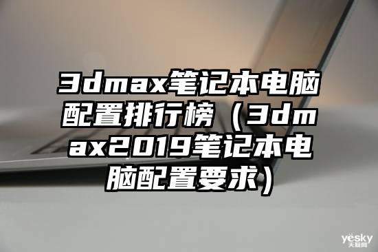 3dmax笔记本电脑配置排行榜（3dmax2019笔记本电脑配置要求）