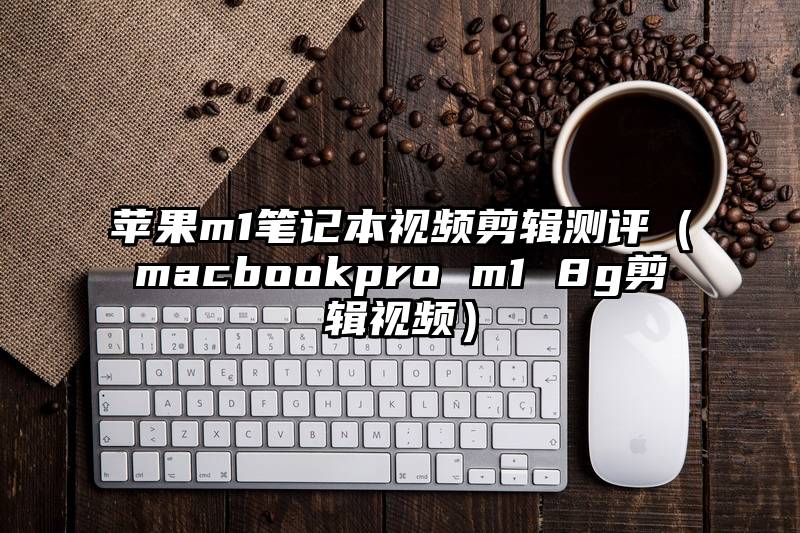 苹果m1笔记本视频剪辑测评（macbookpro m1 8g剪辑视频）