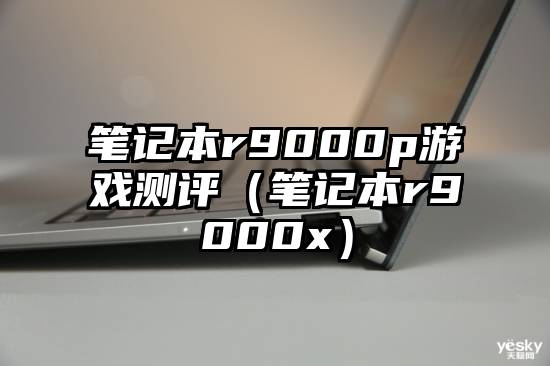 笔记本r9000p游戏测评（笔记本r9000x）