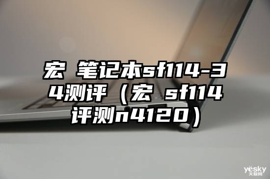 宏碁笔记本sf114-34测评（宏碁sf114评测n4120）