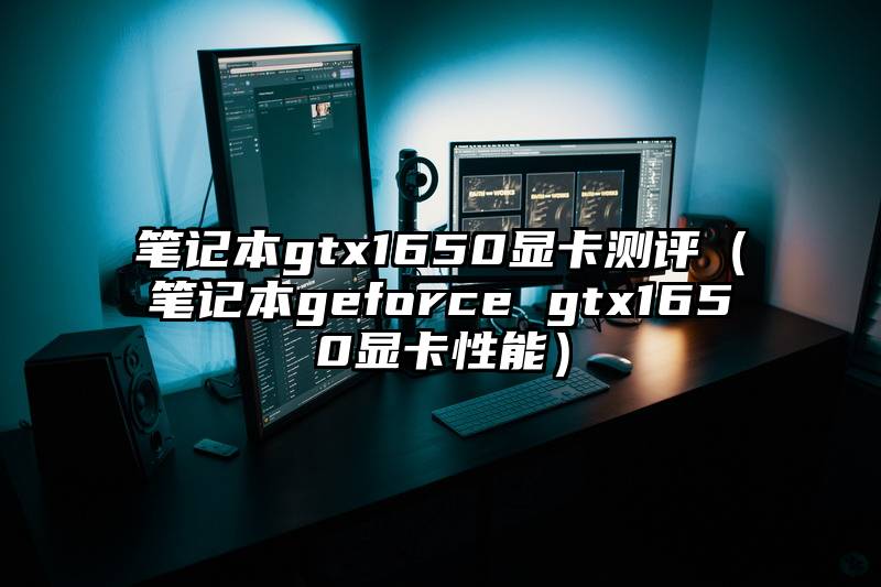 笔记本gtx1650显卡测评（笔记本geforce gtx1650显卡性能）