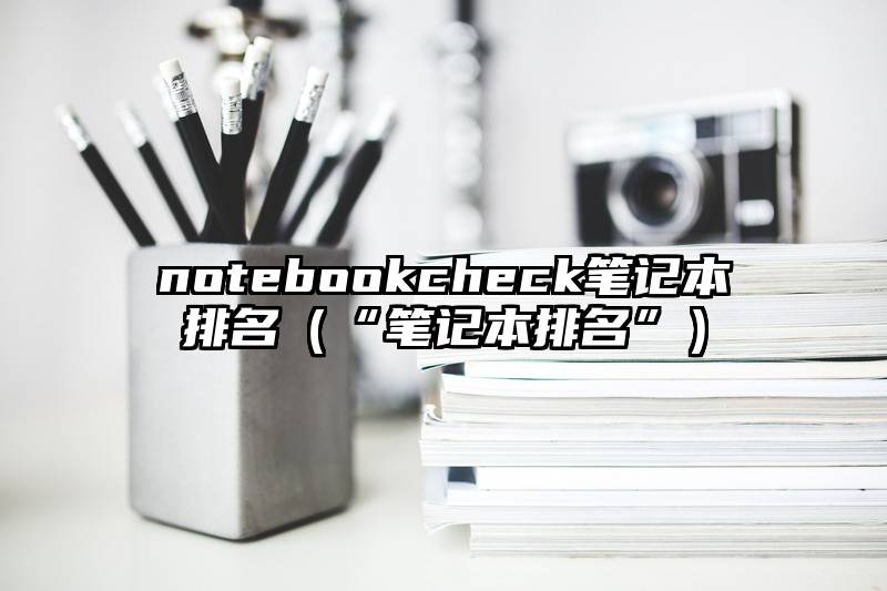 notebookcheck笔记本排名（“笔记本排名”）