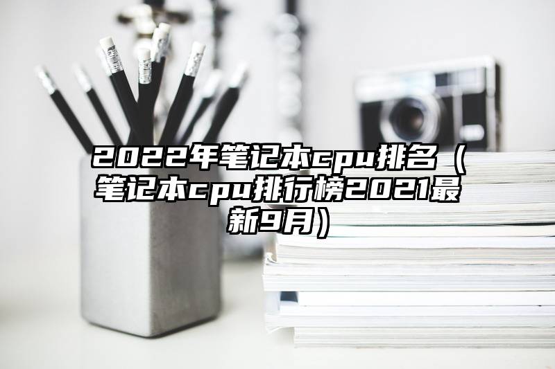 2022年笔记本cpu排名（笔记本cpu排行榜2021最新9月）
