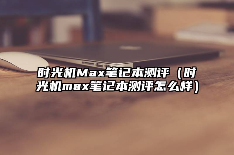 时光机Max笔记本测评（时光机max笔记本测评怎么样）
