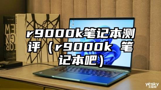 r9000k笔记本测评（r9000k 笔记本吧）